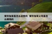 餐饮加盟是怎么运营的  餐饮加盟公司是怎么赚钱的