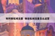 如何做私域流量  微信私域流量怎么运营