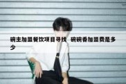 碗主加盟餐饮项目寻找  碗碗香加盟费是多少