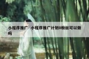 小程序推广  小程序推广计划0粉丝可以做吗