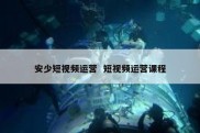 安少短视频运营  短视频运营课程