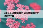 0粉丝怎么做短剧推广  0粉丝短剧推广任务接单平台