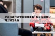 上海抖音代运营公司哪里有  抖音代运营公司上班怎么样
