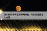 怎么用抖音代运营策划功能  抖音代运营怎么运营