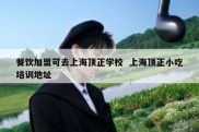 餐饮加盟可去上海顶正学校  上海顶正小吃培训地址