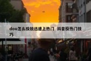 dou怎么投放迅速上热门  抖音投热门技巧