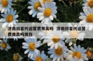 济南抖音代运营费用高吗  济南抖音代运营费用高吗现在