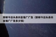 邯郸今日头条抖音推广广告（邯郸今日头条抖音推广广告多少钱）