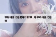 邯郸抖音代运营哪个好做  邯郸市抖音代运营
