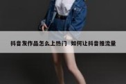 抖音发作品怎么上热门  如何让抖音推流量