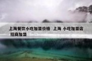 上海餐饮小吃加盟价格  上海 小吃加盟店 招商加盟
