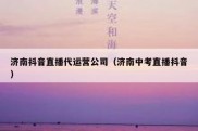 济南抖音直播代运营公司（济南中考直播抖音）
