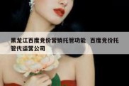 黑龙江百度竞价营销托管功能  百度竞价托管代运营公司