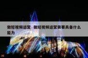 做短视频运营  做短视频运营需要具备什么能力