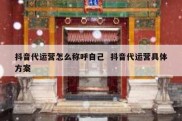 抖音代运营怎么称呼自己  抖音代运营具体方案