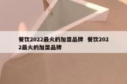餐饮2022最火的加盟品牌  餐饮2022最火的加盟品牌