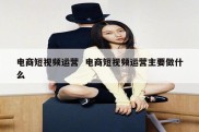 电商短视频运营  电商短视频运营主要做什么