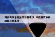 湖南餐饮米粉加盟注意事项  湖南餐饮米粉加盟注意事项