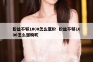 粉丝不够1000怎么涨粉  粉丝不够1000怎么涨粉呢
