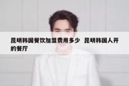昆明韩国餐饮加盟费用多少  昆明韩国人开的餐厅