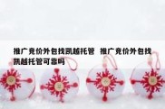 推广竞价外包找凯越托管  推广竞价外包找凯越托管可靠吗