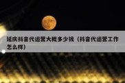 延庆抖音代运营大概多少钱（抖音代运营工作怎么样）