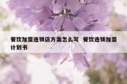 餐饮加盟连锁店方案怎么写  餐饮连锁加盟计划书