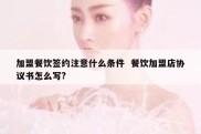 加盟餐饮签约注意什么条件  餐饮加盟店协议书怎么写?