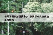 快天下餐饮加盟费多少  快天下中式快餐加盟可信吗