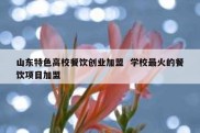 山东特色高校餐饮创业加盟  学校最火的餐饮项目加盟