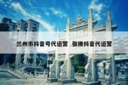 兰州市抖音号代运营  张掖抖音代运营