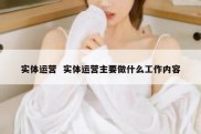 实体运营  实体运营主要做什么工作内容