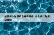 能做餐饮加盟的企业有哪些  什么餐饮加盟店好做