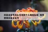 抖音企业号怎么引流到个人微信私域  如何使用抖音企业号