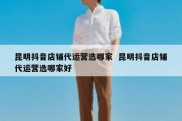 昆明抖音店铺代运营选哪家  昆明抖音店铺代运营选哪家好