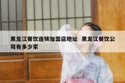 黑龙江餐饮连锁加盟店地址  黑龙江餐饮公司有多少家