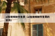 ai短视频制作免费（ai短视频制作免费的软件）