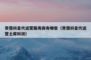 常德抖音代运营服务商有哪些（常德抖音代运营土库科技）