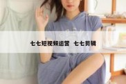 七七短视频运营  七七剪辑