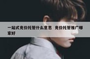一站式竞价托管什么意思  竞价托管推广哪家好