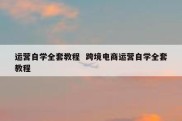 运营自学全套教程  跨境电商运营自学全套教程