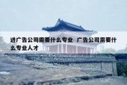 进广告公司需要什么专业  广告公司需要什么专业人才