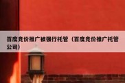 百度竞价推广被强行托管（百度竞价推广托管公司）