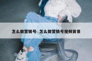 怎么做营销号  怎么做营销号视频背景