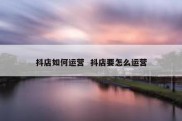 抖店如何运营  抖店要怎么运营