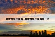 餐饮加盟三步曲  餐饮加盟三步曲是什么
