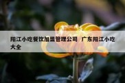 阳江小吃餐饮加盟管理公司  广东阳江小吃大全