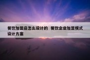 餐饮加盟店怎么设计的  餐饮企业加盟模式设计方案