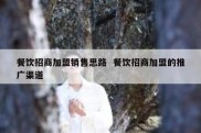 餐饮招商加盟销售思路  餐饮招商加盟的推广渠道