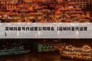 交城抖音号代运营公司排名（运城抖音代运营）